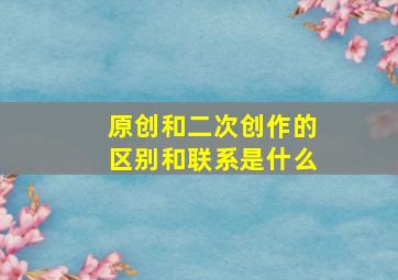 原创和二次创作的区别和联系是什么