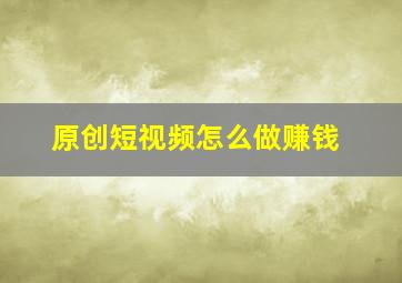 原创短视频怎么做赚钱