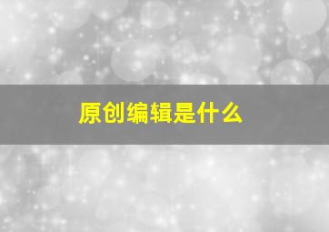 原创编辑是什么