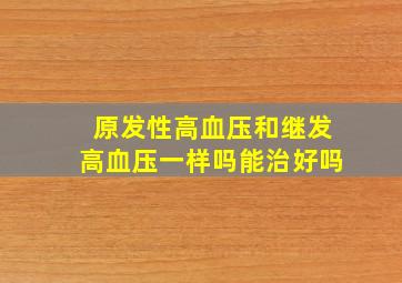 原发性高血压和继发高血压一样吗能治好吗