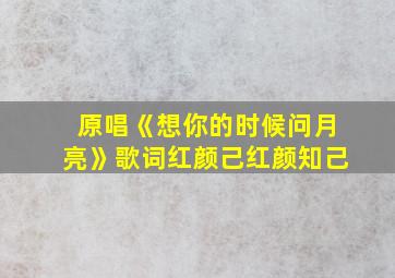 原唱《想你的时候问月亮》歌词红颜己红颜知己