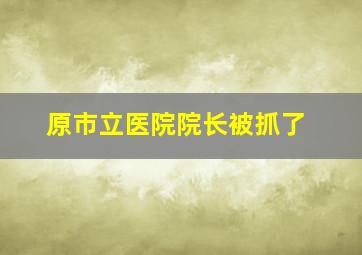 原市立医院院长被抓了