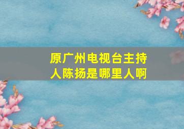 原广州电视台主持人陈扬是哪里人啊