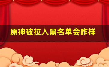 原神被拉入黑名单会咋样