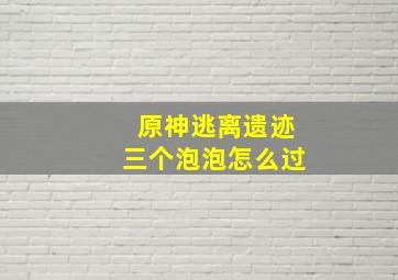 原神逃离遗迹三个泡泡怎么过