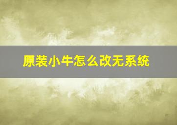 原装小牛怎么改无系统