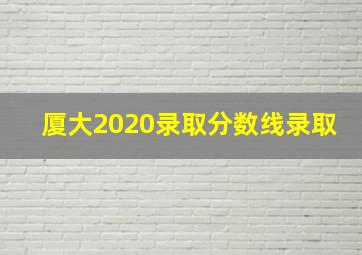 厦大2020录取分数线录取