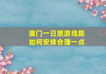 厦门一日旅游线路如何安排合理一点