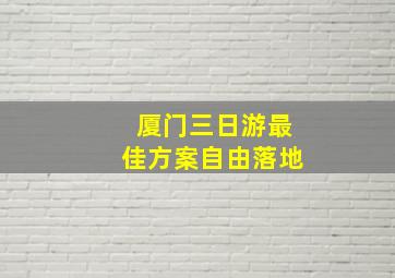 厦门三日游最佳方案自由落地