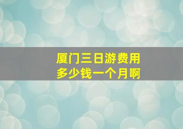 厦门三日游费用多少钱一个月啊