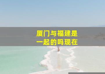 厦门与福建是一起的吗现在