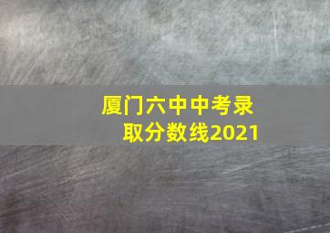 厦门六中中考录取分数线2021