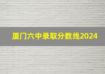 厦门六中录取分数线2024