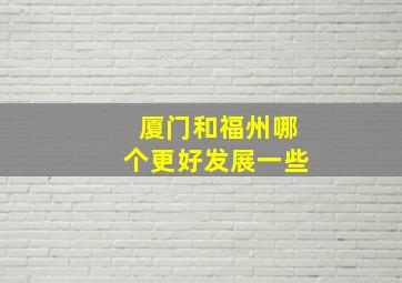 厦门和福州哪个更好发展一些