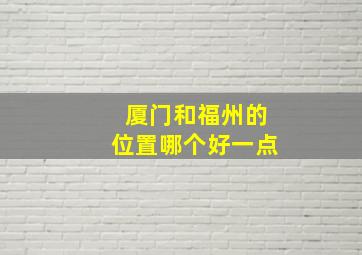 厦门和福州的位置哪个好一点