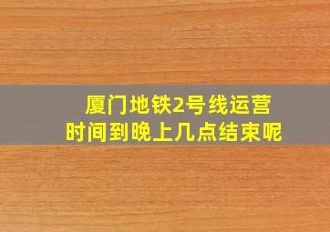 厦门地铁2号线运营时间到晚上几点结束呢