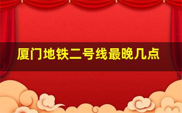 厦门地铁二号线最晚几点