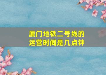 厦门地铁二号线的运营时间是几点钟