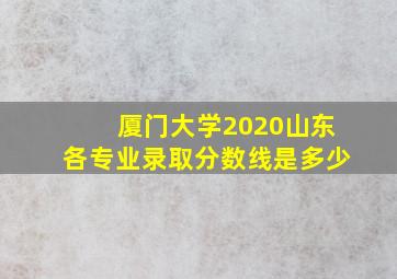 厦门大学2020山东各专业录取分数线是多少