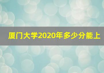 厦门大学2020年多少分能上