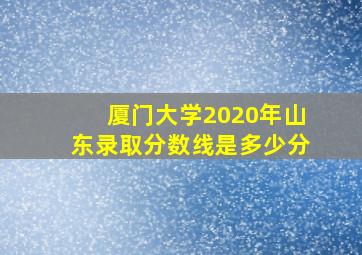 厦门大学2020年山东录取分数线是多少分