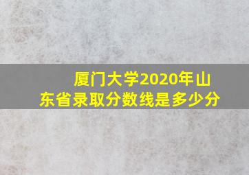 厦门大学2020年山东省录取分数线是多少分