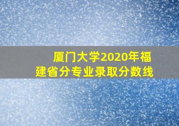 厦门大学2020年福建省分专业录取分数线