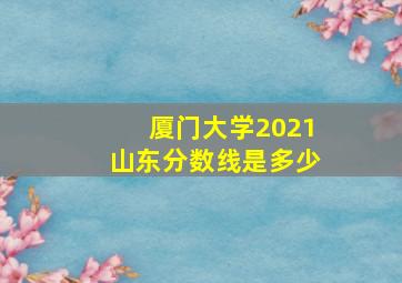 厦门大学2021山东分数线是多少