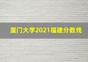 厦门大学2021福建分数线