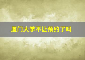 厦门大学不让预约了吗