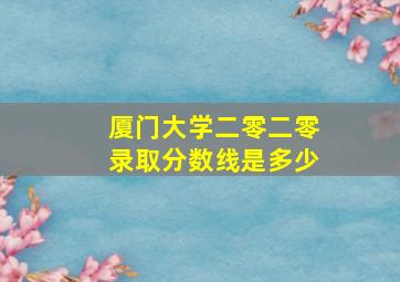 厦门大学二零二零录取分数线是多少