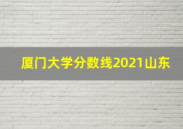 厦门大学分数线2021山东