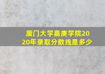 厦门大学嘉庚学院2020年录取分数线是多少