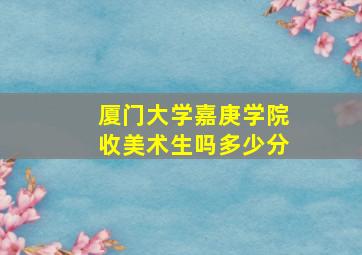 厦门大学嘉庚学院收美术生吗多少分