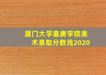 厦门大学嘉庚学院美术录取分数线2020