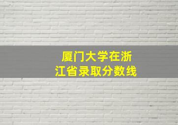 厦门大学在浙江省录取分数线