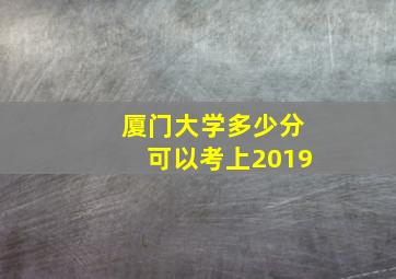 厦门大学多少分可以考上2019