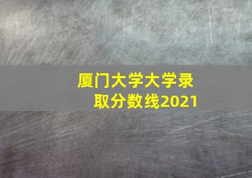 厦门大学大学录取分数线2021