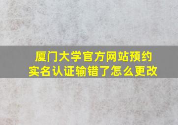 厦门大学官方网站预约实名认证输错了怎么更改