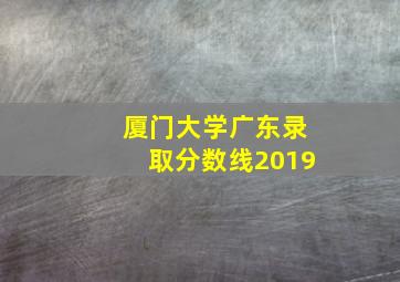 厦门大学广东录取分数线2019