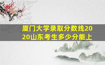 厦门大学录取分数线2020山东考生多少分能上