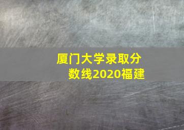 厦门大学录取分数线2020福建