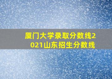 厦门大学录取分数线2021山东招生分数线