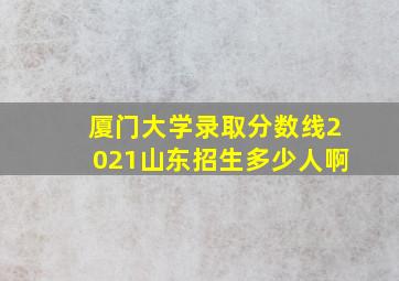 厦门大学录取分数线2021山东招生多少人啊