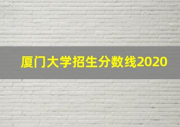 厦门大学招生分数线2020