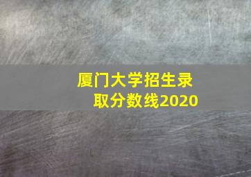 厦门大学招生录取分数线2020