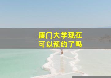 厦门大学现在可以预约了吗