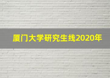 厦门大学研究生线2020年