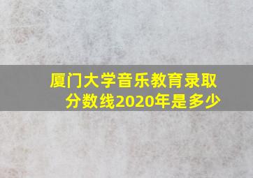 厦门大学音乐教育录取分数线2020年是多少