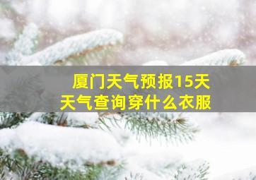 厦门天气预报15天天气查询穿什么衣服